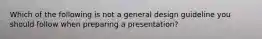 Which of the following is not a general design guideline you should follow when preparing a​ presentation?