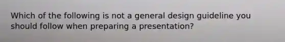 Which of the following is not a general design guideline you should follow when preparing a​ presentation?