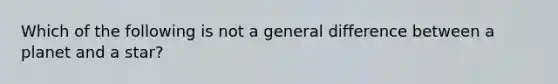 Which of the following is not a general difference between a planet and a star?