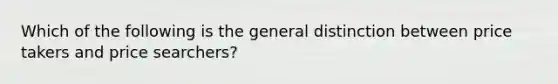 Which of the following is the general distinction between price takers and price searchers?