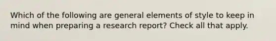 Which of the following are general elements of style to keep in mind when preparing a research report? Check all that apply.