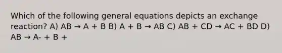 Which of the following general equations depicts an exchange reaction? A) AB → A + B B) A + B → AB C) AB + CD → AC + BD D) AB → A- + B +