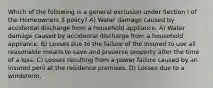 Which of the following is a general exclusion under Section I of the Homeowners 3 policy? A) Water damage caused by accidental discharge from a household appliance. A) Water damage caused by accidental discharge from a household appliance. B) Losses due to the failure of the insured to use all reasonable means to save and preserve property after the time of a loss. C) Losses resulting from a power failure caused by an insured peril at the residence premises. D) Losses due to a windstorm.