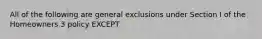 All of the following are general exclusions under Section I of the Homeowners 3 policy EXCEPT