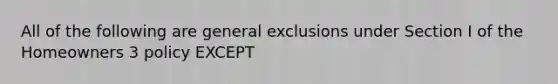 All of the following are general exclusions under Section I of the Homeowners 3 policy EXCEPT