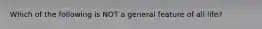 Which of the following is NOT a general feature of all life?