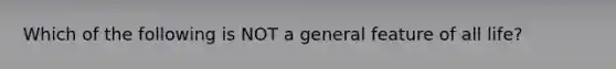 Which of the following is NOT a general feature of all life?