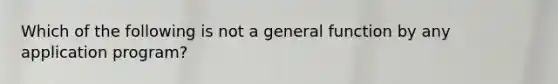 Which of the following is not a general function by any application program?