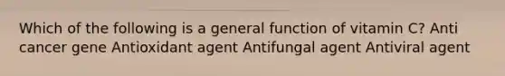 Which of the following is a general function of vitamin C? Anti cancer gene Antioxidant agent Antifungal agent Antiviral agent
