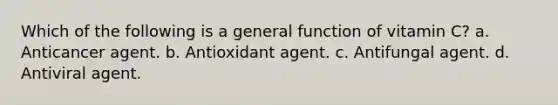 Which of the following is a general function of vitamin C? a. Anticancer agent. b. Antioxidant agent. c. Antifungal agent. d. Antiviral agent.