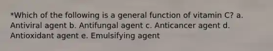 *Which of the following is a general function of vitamin C? a. Antiviral agent b. Antifungal agent c. Anticancer agent d. Antioxidant agent e. Emulsifying agent