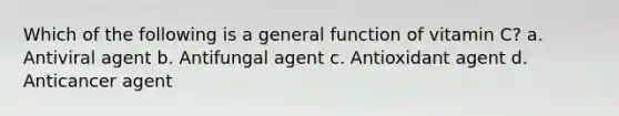 Which of the following is a general function of vitamin C? a. Antiviral agent b. Antifungal agent c. Antioxidant agent d. Anticancer agent