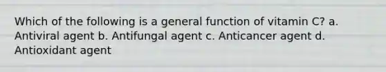 Which of the following is a general function of vitamin C? a. Antiviral agent b. Antifungal agent c. Anticancer agent d. Antioxidant agent