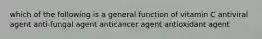 which of the following is a general function of vitamin C antiviral agent anti-fungal agent anticancer agent antioxidant agent