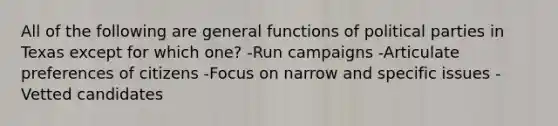 All of the following are general functions of political parties in Texas except for which one? -Run campaigns -Articulate preferences of citizens -Focus on narrow and specific issues -Vetted candidates