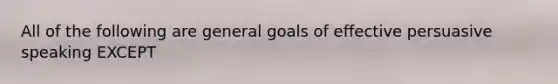 All of the following are general goals of effective persuasive speaking EXCEPT