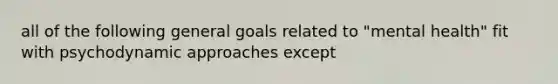 all of the following general goals related to "mental health" fit with psychodynamic approaches except