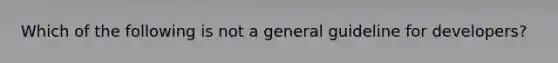 Which of the following is not a general guideline for developers?