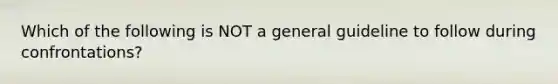 Which of the following is NOT a general guideline to follow during confrontations?