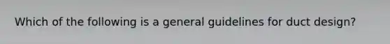 Which of the following is a general guidelines for duct design?