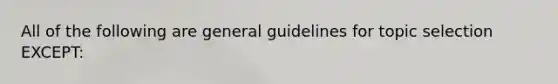 All of the following are general guidelines for topic selection EXCEPT: