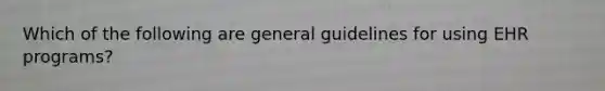 Which of the following are general guidelines for using EHR programs?