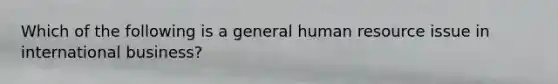 Which of the following is a general human resource issue in international business?