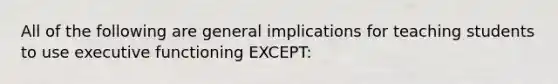 All of the following are general implications for teaching students to use executive functioning EXCEPT: