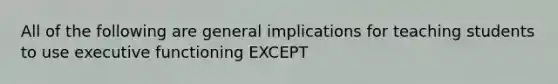 All of the following are general implications for teaching students to use executive functioning EXCEPT