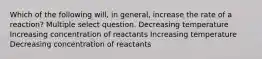 Which of the following will, in general, increase the rate of a reaction? Multiple select question. Decreasing temperature Increasing concentration of reactants Increasing temperature Decreasing concentration of reactants