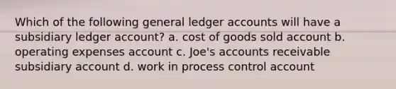 Which of the following general ledger accounts will have a subsidiary ledger account? a. cost of goods sold account b. operating expenses account c. Joe's accounts receivable subsidiary account d. work in process control account