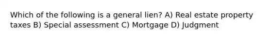 Which of the following is a general lien? A) Real estate property taxes B) Special assessment C) Mortgage D) Judgment