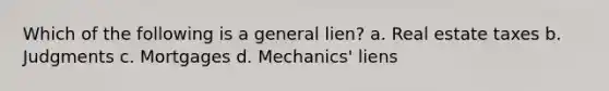 Which of the following is a general lien? a. Real estate taxes b. Judgments c. Mortgages d. Mechanics' liens