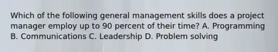 Which of the following general management skills does a project manager employ up to 90 percent of their time? A. Programming B. Communications C. Leadership D. Problem solving