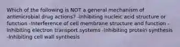 Which of the following is NOT a general mechanism of antimicrobial drug actions? -Inhibiting nucleic acid structure or function -Interference of cell membrane structure and function -Inhibiting electron transport systems -Inhibiting protein synthesis -Inhibiting cell wall synthesis