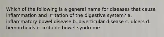 Which of the following is a general name for diseases that cause inflammation and irritation of the digestive system? a. inflammatory bowel disease b. diverticular disease c. ulcers d. hemorrhoids e. irritable bowel syndrome