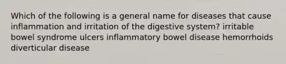 Which of the following is a general name for diseases that cause inflammation and irritation of the digestive system? irritable bowel syndrome ulcers inflammatory bowel disease hemorrhoids diverticular disease