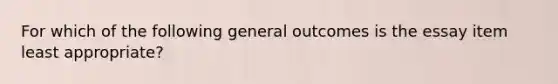 For which of the following general outcomes is the essay item least appropriate?