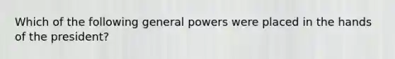 Which of the following general powers were placed in the hands of the president?