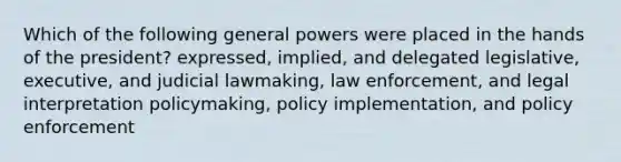 Which of the following general powers were placed in the hands of the president? expressed, implied, and delegated legislative, executive, and judicial lawmaking, law enforcement, and legal interpretation policymaking, policy implementation, and policy enforcement