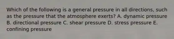 Which of the following is a general pressure in all directions, such as the pressure that the atmosphere exerts? A. dynamic pressure B. directional pressure C. shear pressure D. stress pressure E. confining pressure