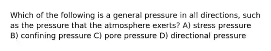 Which of the following is a general pressure in all directions, such as the pressure that the atmosphere exerts? A) stress pressure B) confining pressure C) pore pressure D) directional pressure