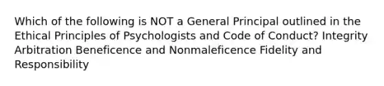 Which of the following is NOT a General Principal outlined in the Ethical Principles of Psychologists and Code of Conduct? Integrity Arbitration Beneficence and Nonmaleficence Fidelity and Responsibility