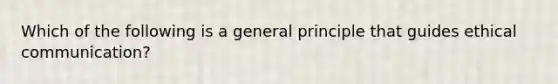 Which of the following is a general principle that guides ethical communication?