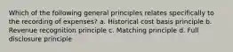 Which of the following general principles relates specifically to the recording of expenses? a. Historical cost basis principle b. Revenue recognition principle c. Matching principle d. Full disclosure principle