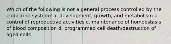 Which of the following is not a general process controlled by the endocrine system? a. development, growth, and metabolism b. control of reproductive activities c. maintenance of homeostasis of blood composition d. programmed cell death/destruction of aged cells