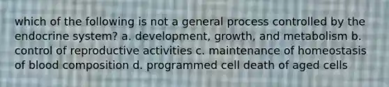 which of the following is not a general process controlled by the endocrine system? a. development, growth, and metabolism b. control of reproductive activities c. maintenance of homeostasis of blood composition d. programmed cell death of aged cells