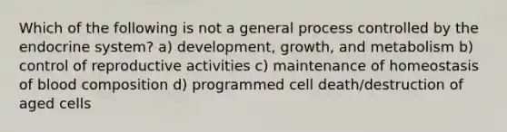 Which of the following is not a general process controlled by the endocrine system? a) development, growth, and metabolism b) control of reproductive activities c) maintenance of homeostasis of blood composition d) programmed cell death/destruction of aged cells