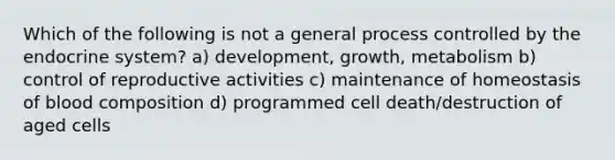 Which of the following is not a general process controlled by the <a href='https://www.questionai.com/knowledge/k97r8ZsIZg-endocrine-system' class='anchor-knowledge'>endocrine system</a>? a) development, growth, metabolism b) control of reproductive activities c) maintenance of homeostasis of blood composition d) programmed cell death/destruction of aged cells