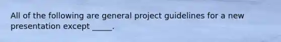 All of the following are general project guidelines for a new presentation except _____.